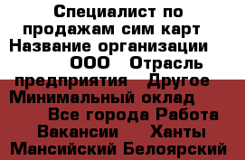 Специалист по продажам сим-карт › Название организации ­ Qprom, ООО › Отрасль предприятия ­ Другое › Минимальный оклад ­ 28 000 - Все города Работа » Вакансии   . Ханты-Мансийский,Белоярский г.